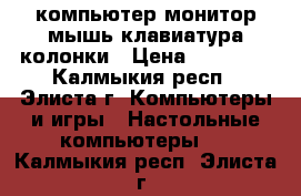 компьютер монитор мышь клавиатура колонки › Цена ­ 26 000 - Калмыкия респ., Элиста г. Компьютеры и игры » Настольные компьютеры   . Калмыкия респ.,Элиста г.